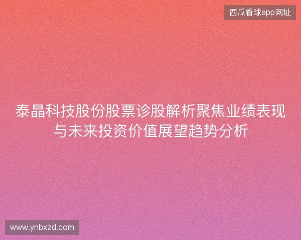泰晶科技股份股票诊股解析聚焦业绩表现与未来投资价值展望趋势分析