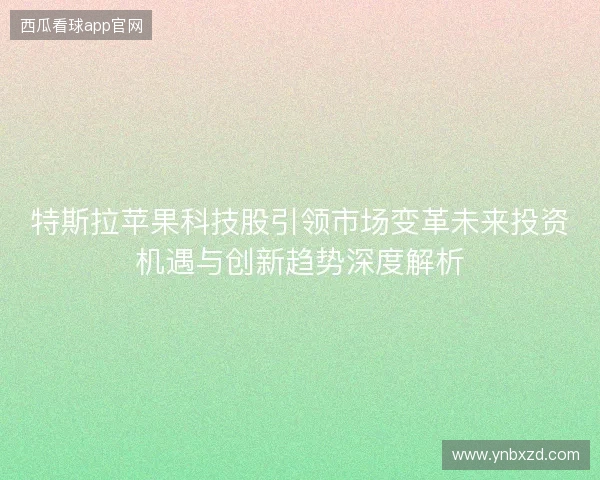 特斯拉苹果科技股引领市场变革未来投资机遇与创新趋势深度解析