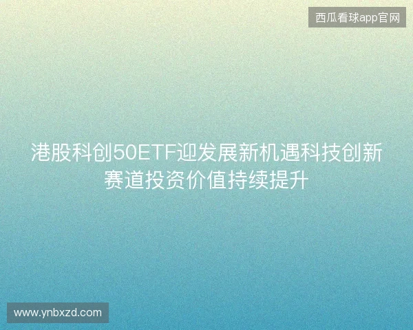 港股科创50ETF迎发展新机遇科技创新赛道投资价值持续提升
